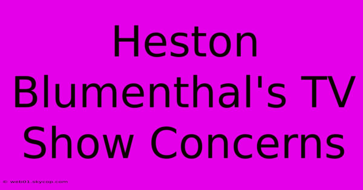 Heston Blumenthal's TV Show Concerns