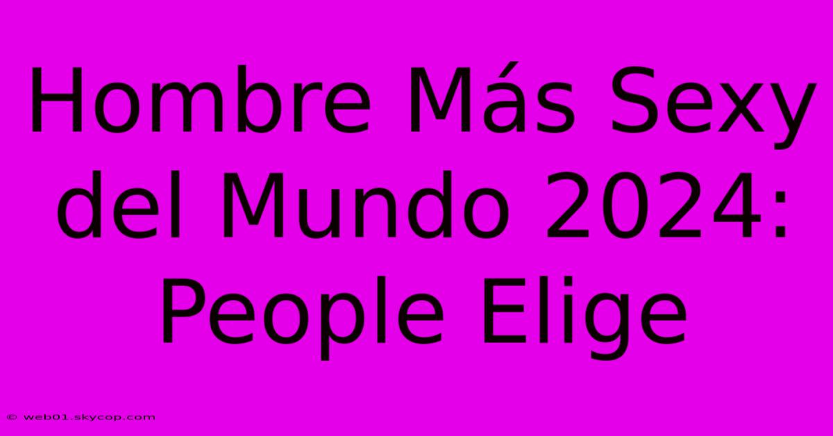 Hombre Más Sexy Del Mundo 2024: People Elige