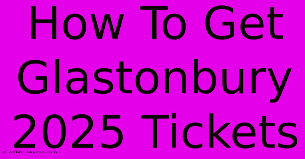 How To Get Glastonbury 2025 Tickets