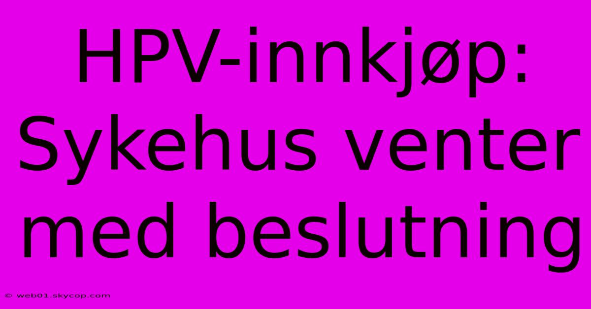 HPV-innkjøp: Sykehus Venter Med Beslutning