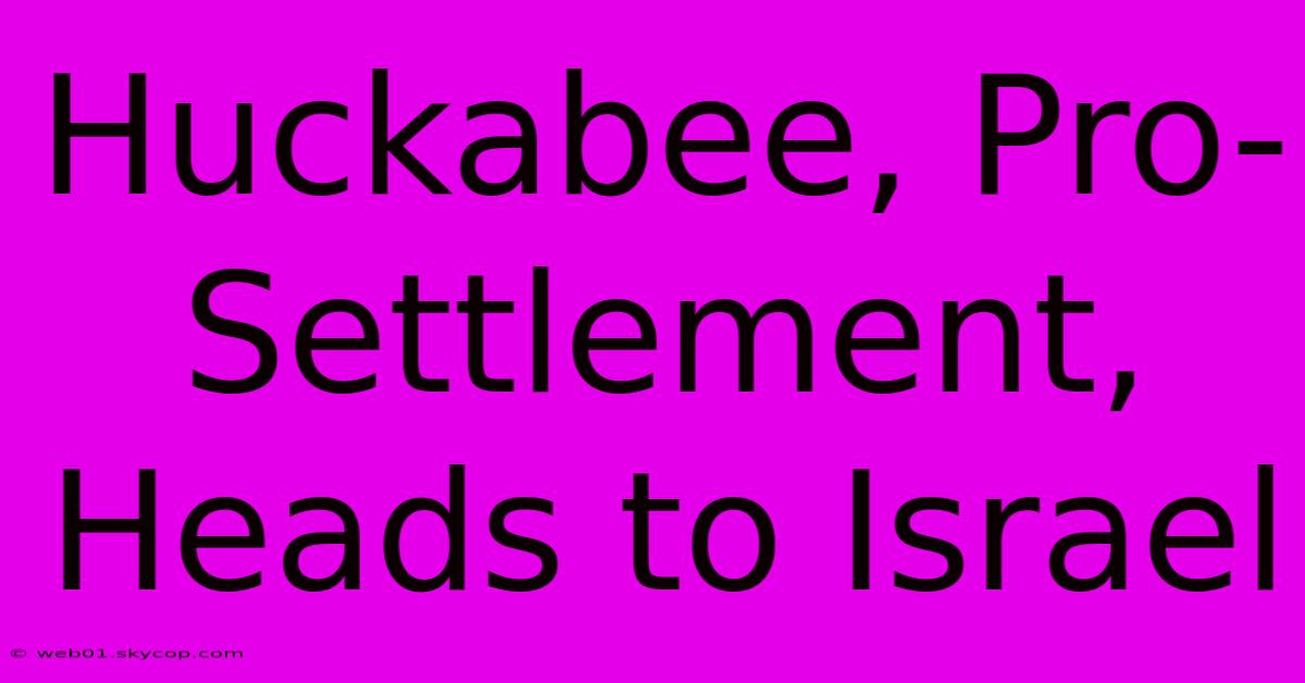 Huckabee, Pro-Settlement, Heads To Israel 