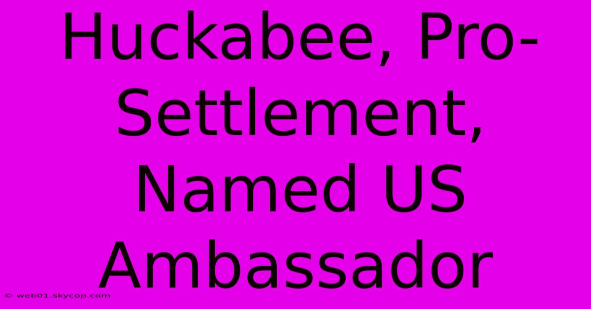 Huckabee, Pro-Settlement, Named US Ambassador