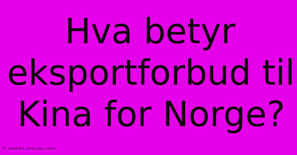 Hva Betyr Eksportforbud Til Kina For Norge?