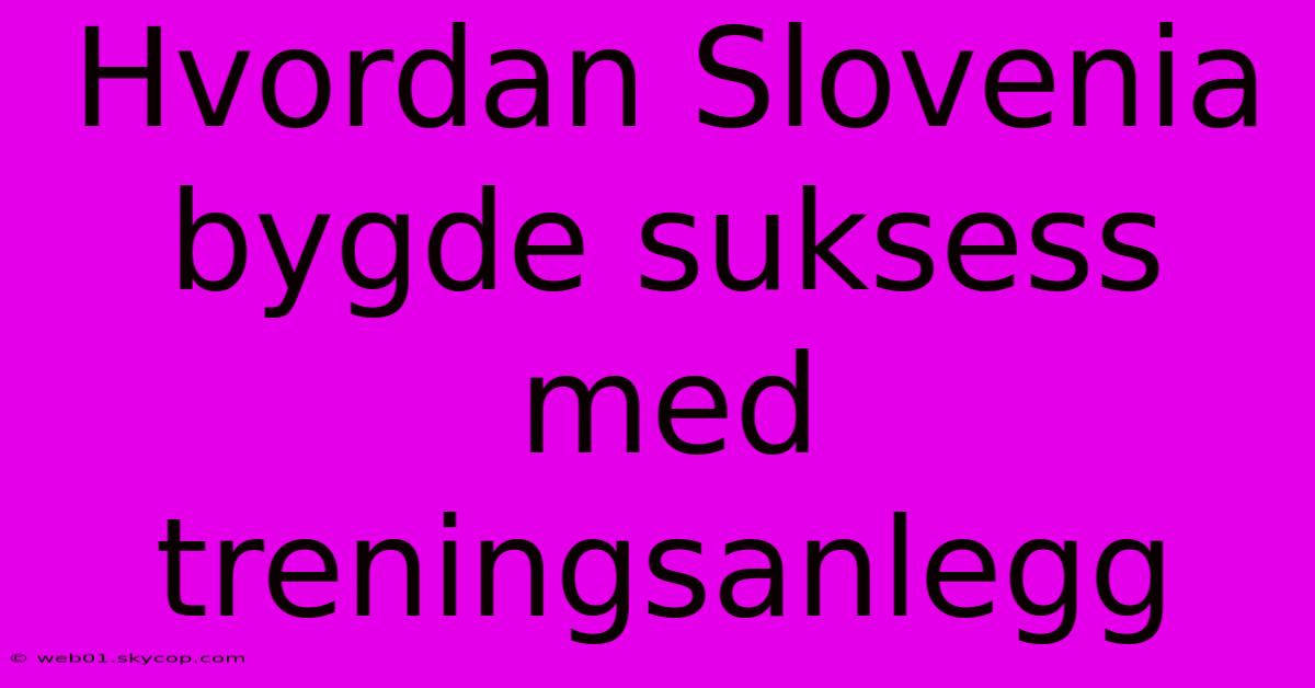 Hvordan Slovenia Bygde Suksess Med Treningsanlegg