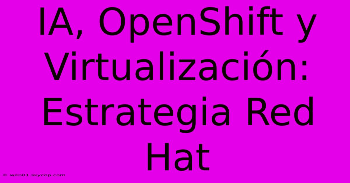 IA, OpenShift Y Virtualización: Estrategia Red Hat