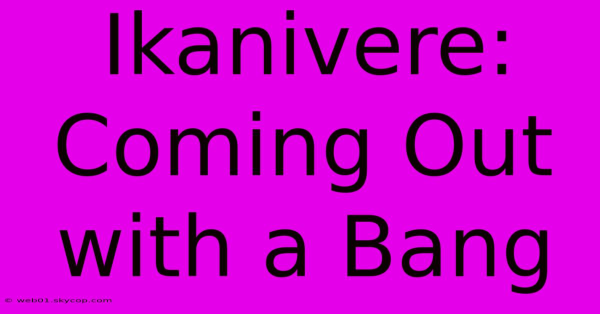 Ikanivere: Coming Out With A Bang