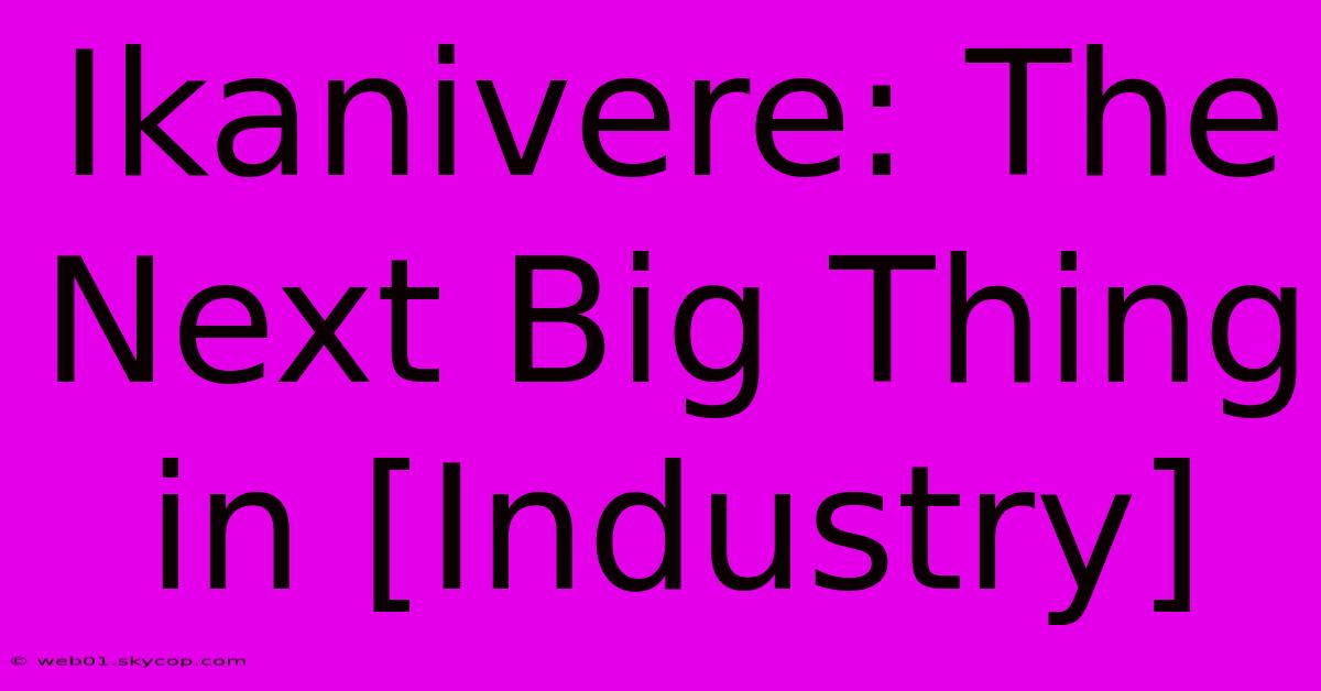 Ikanivere: The Next Big Thing In [Industry] 