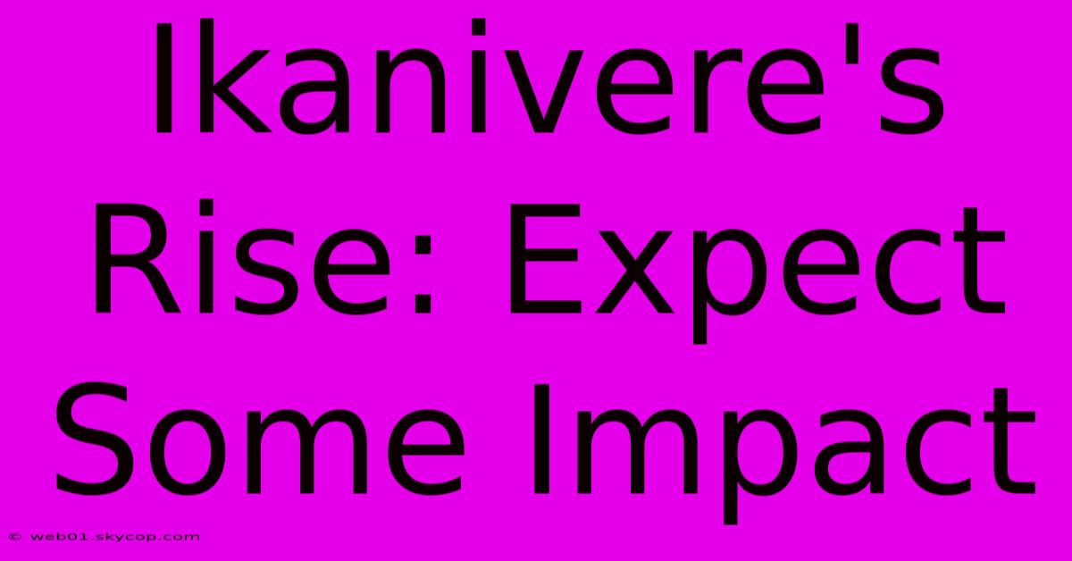 Ikanivere's Rise: Expect Some Impact