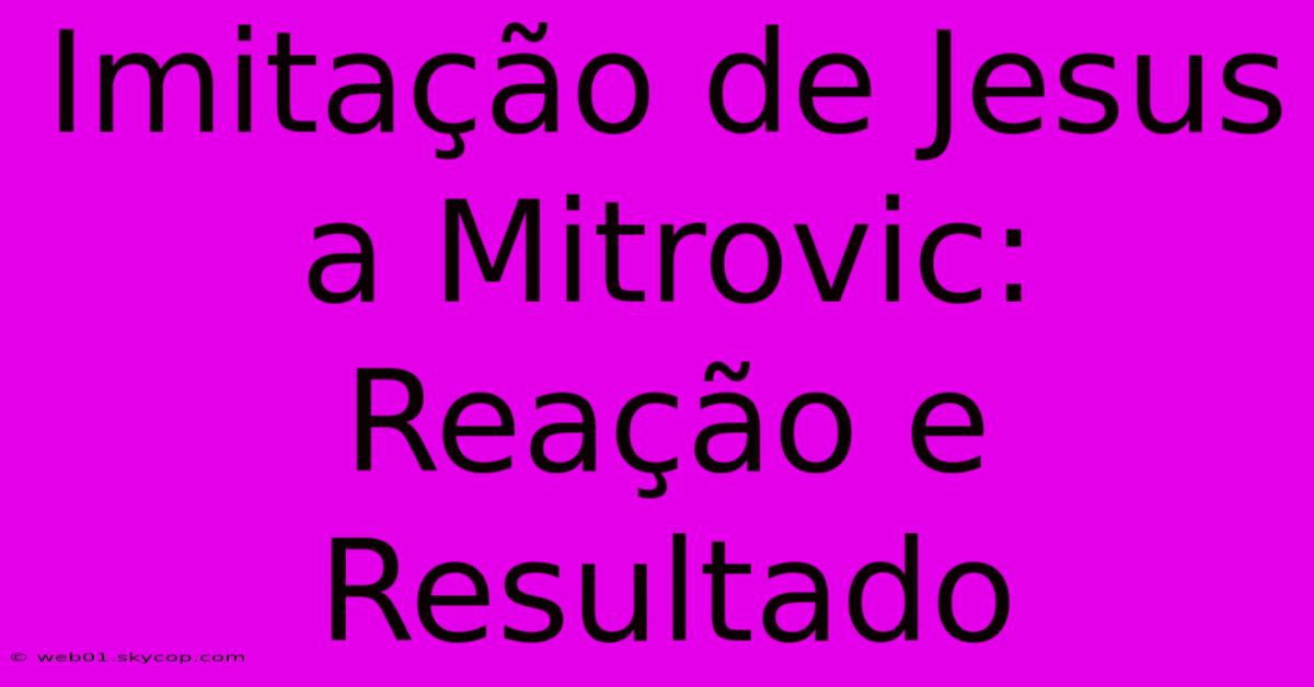 Imitação De Jesus A Mitrovic: Reação E Resultado