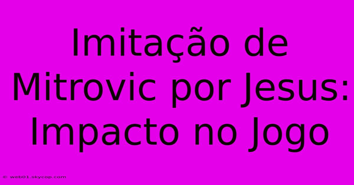 Imitação De Mitrovic Por Jesus: Impacto No Jogo 