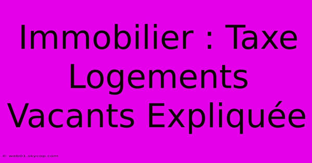 Immobilier : Taxe Logements Vacants Expliquée