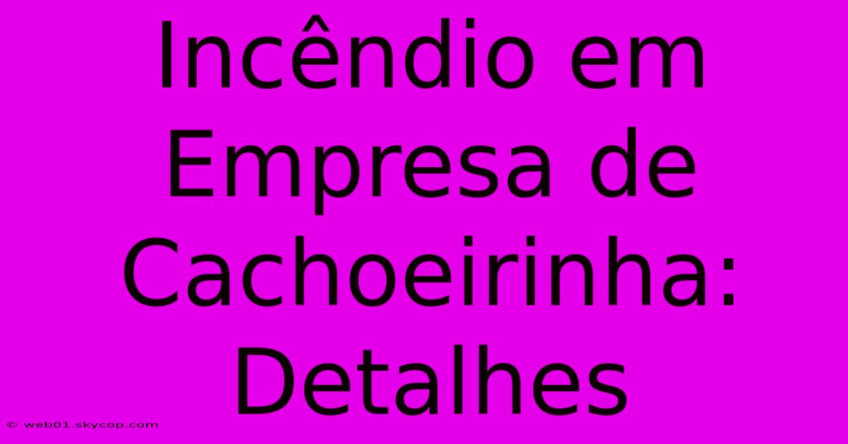 Incêndio Em Empresa De Cachoeirinha: Detalhes