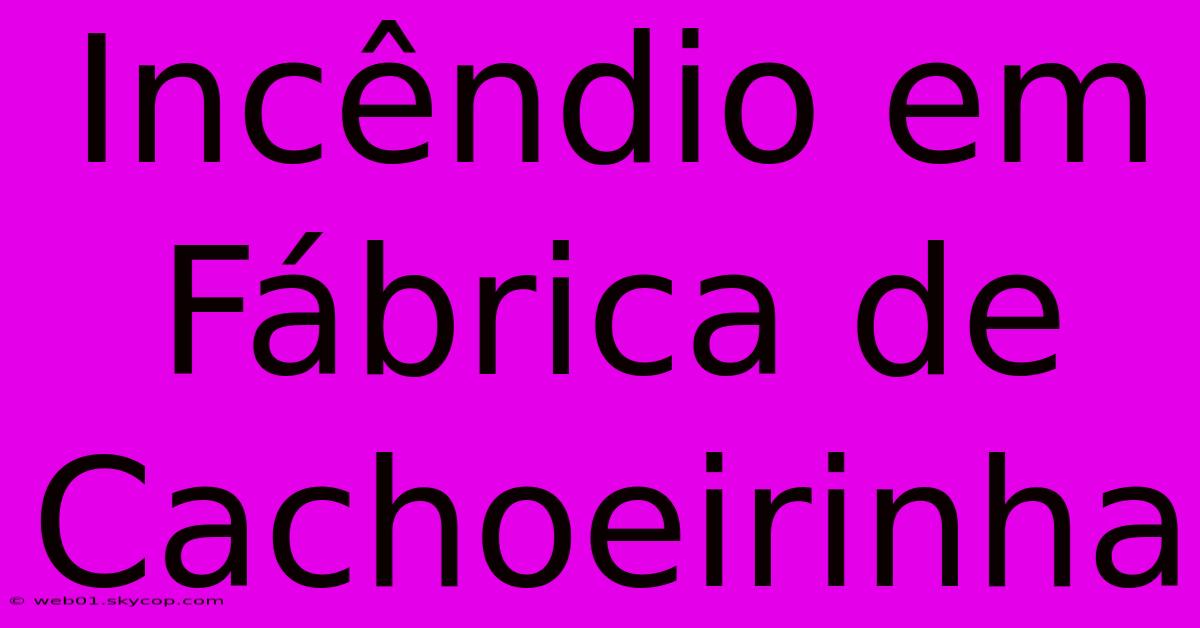 Incêndio Em Fábrica De Cachoeirinha