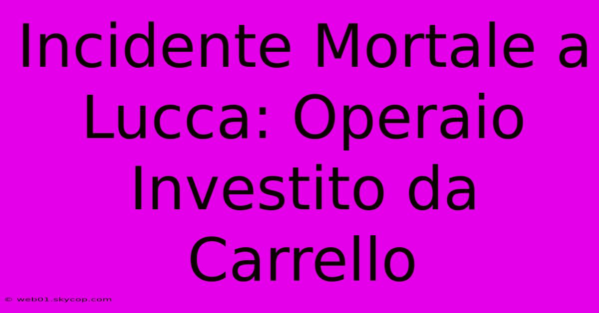 Incidente Mortale A Lucca: Operaio Investito Da Carrello