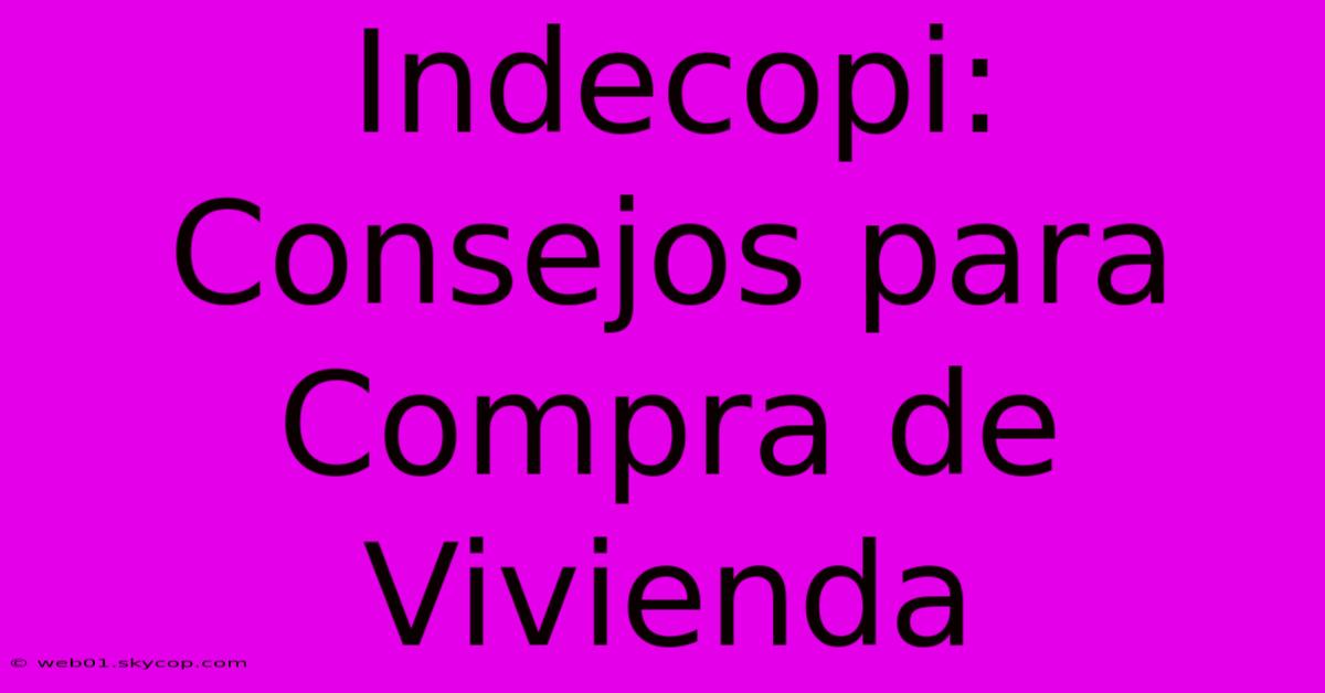 Indecopi: Consejos Para Compra De Vivienda