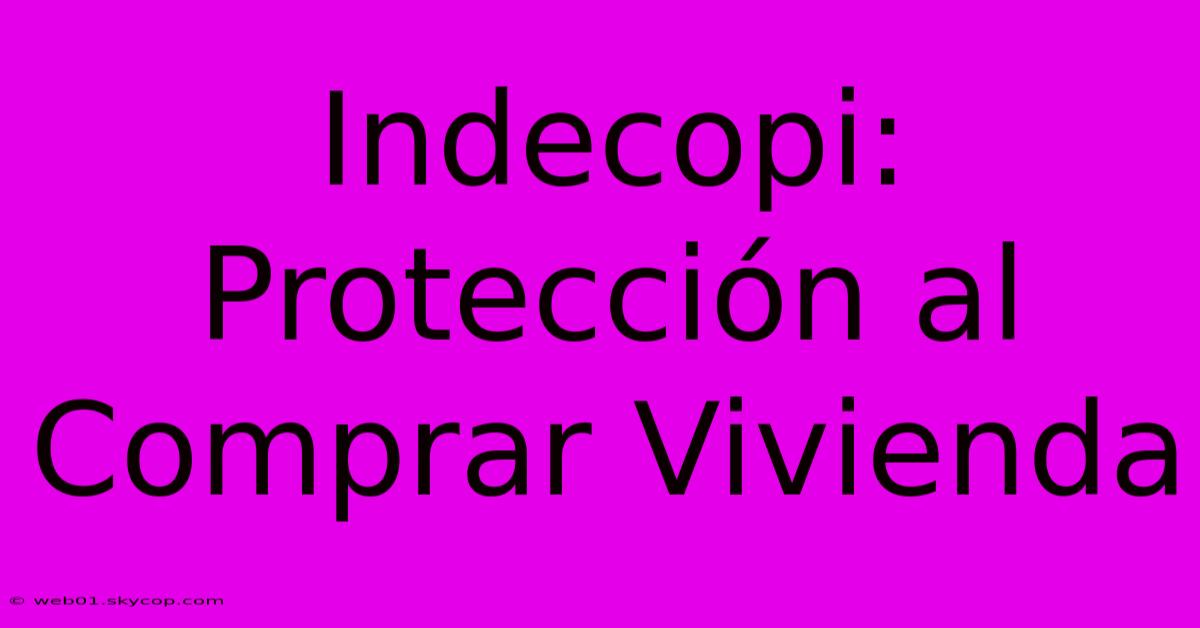 Indecopi: Protección Al Comprar Vivienda