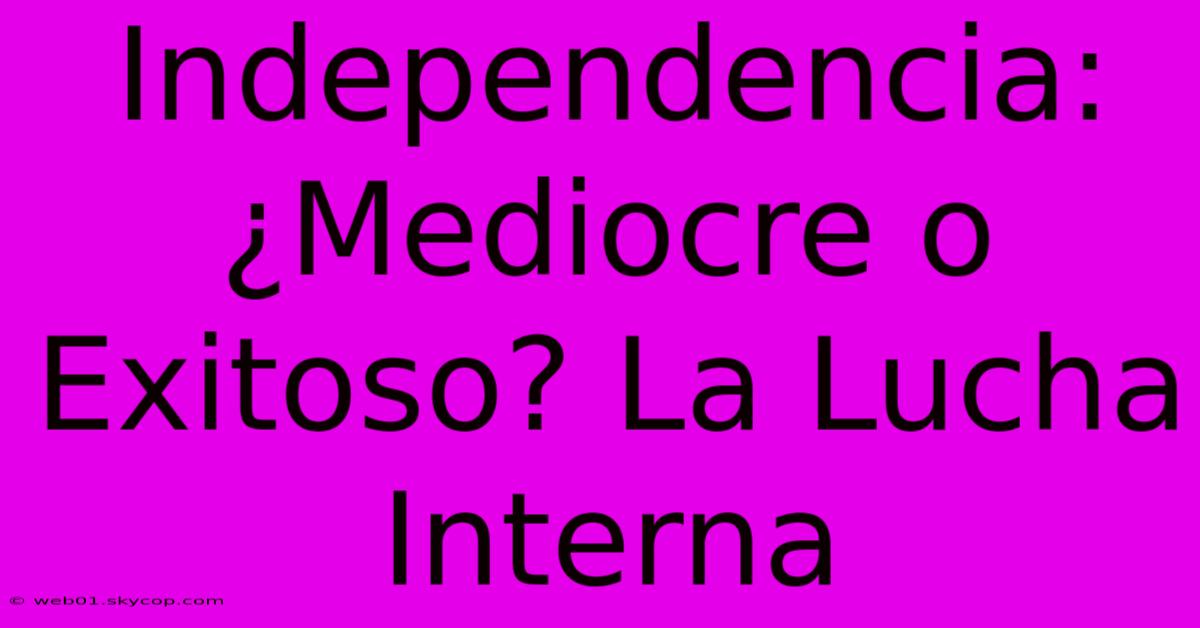 Independencia: ¿Mediocre O Exitoso? La Lucha Interna 