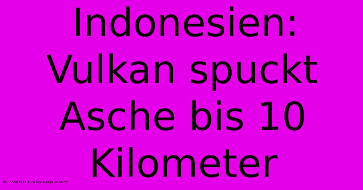 Indonesien: Vulkan Spuckt Asche Bis 10 Kilometer