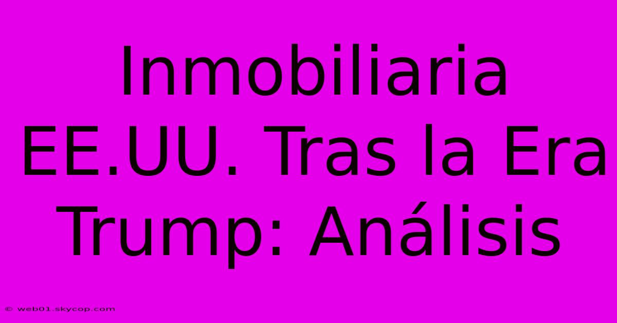 Inmobiliaria EE.UU. Tras La Era Trump: Análisis