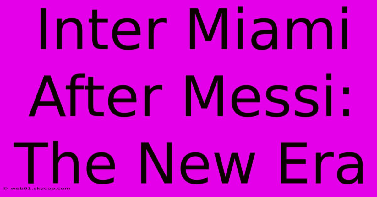 Inter Miami After Messi: The New Era 