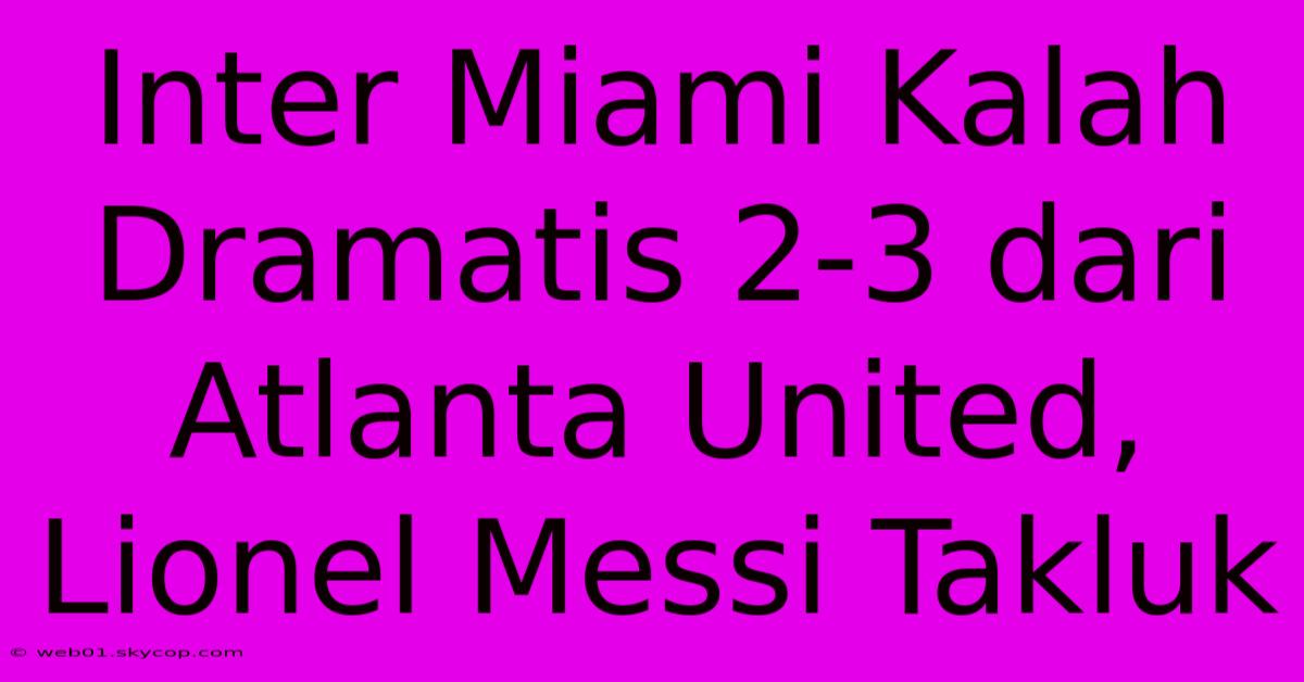 Inter Miami Kalah Dramatis 2-3 Dari Atlanta United, Lionel Messi Takluk