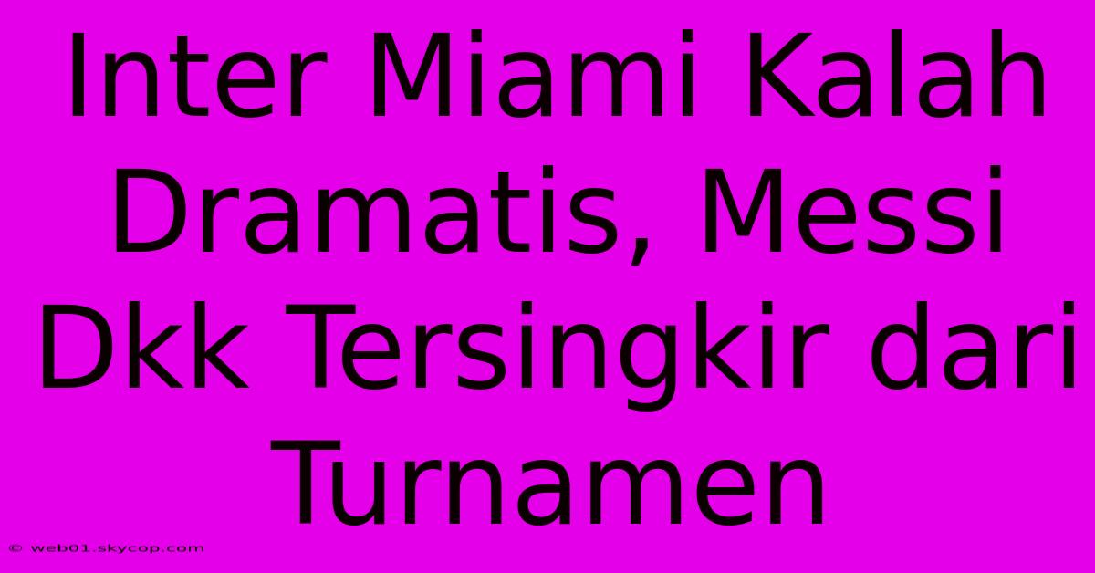 Inter Miami Kalah Dramatis, Messi Dkk Tersingkir Dari Turnamen 