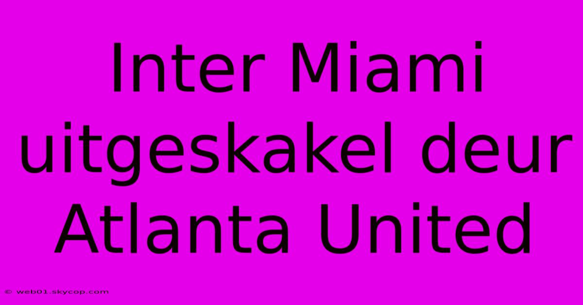 Inter Miami Uitgeskakel Deur Atlanta United