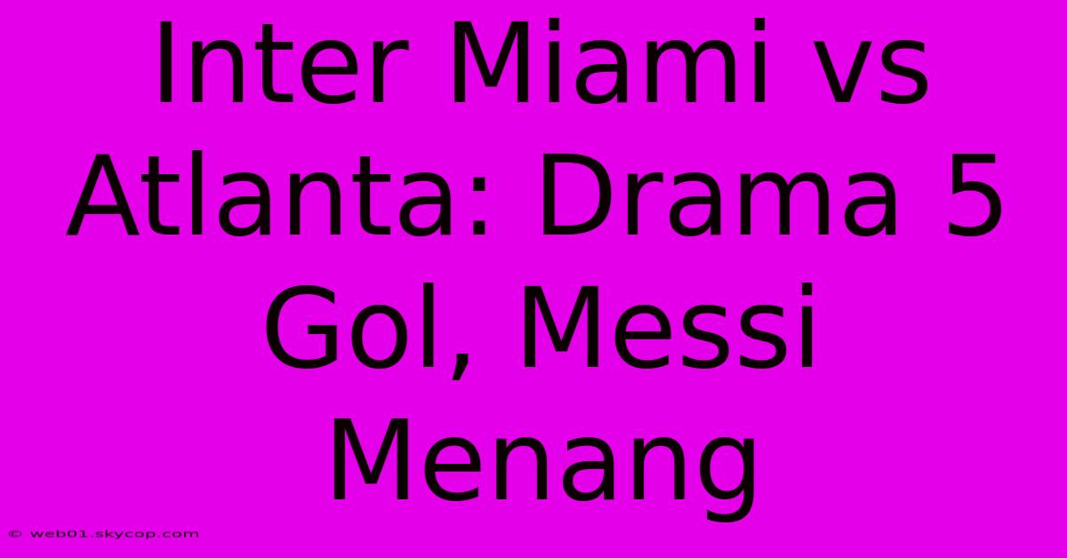 Inter Miami Vs Atlanta: Drama 5 Gol, Messi Menang