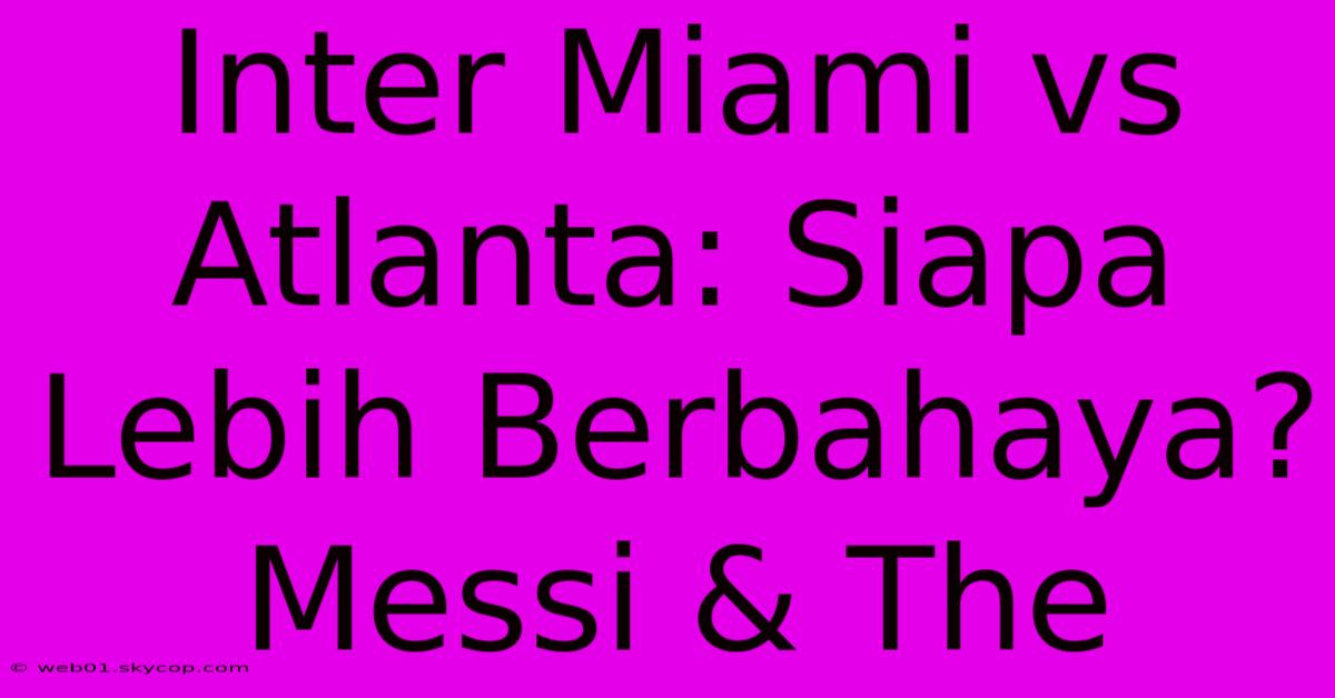 Inter Miami Vs Atlanta: Siapa Lebih Berbahaya? Messi & The