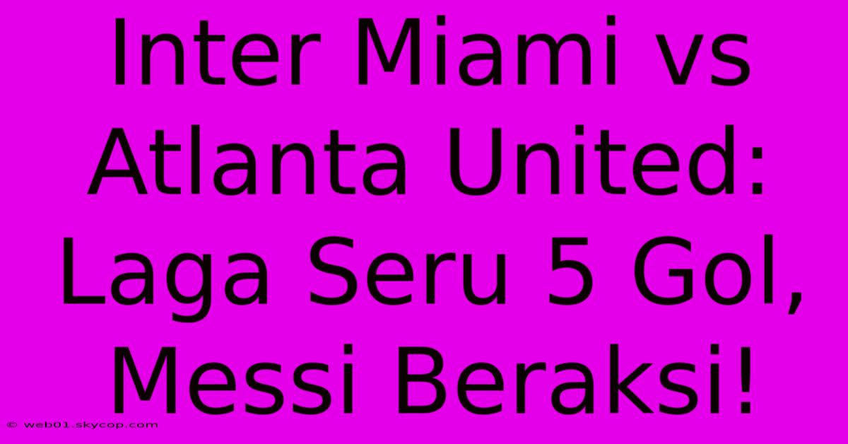 Inter Miami Vs Atlanta United: Laga Seru 5 Gol, Messi Beraksi!