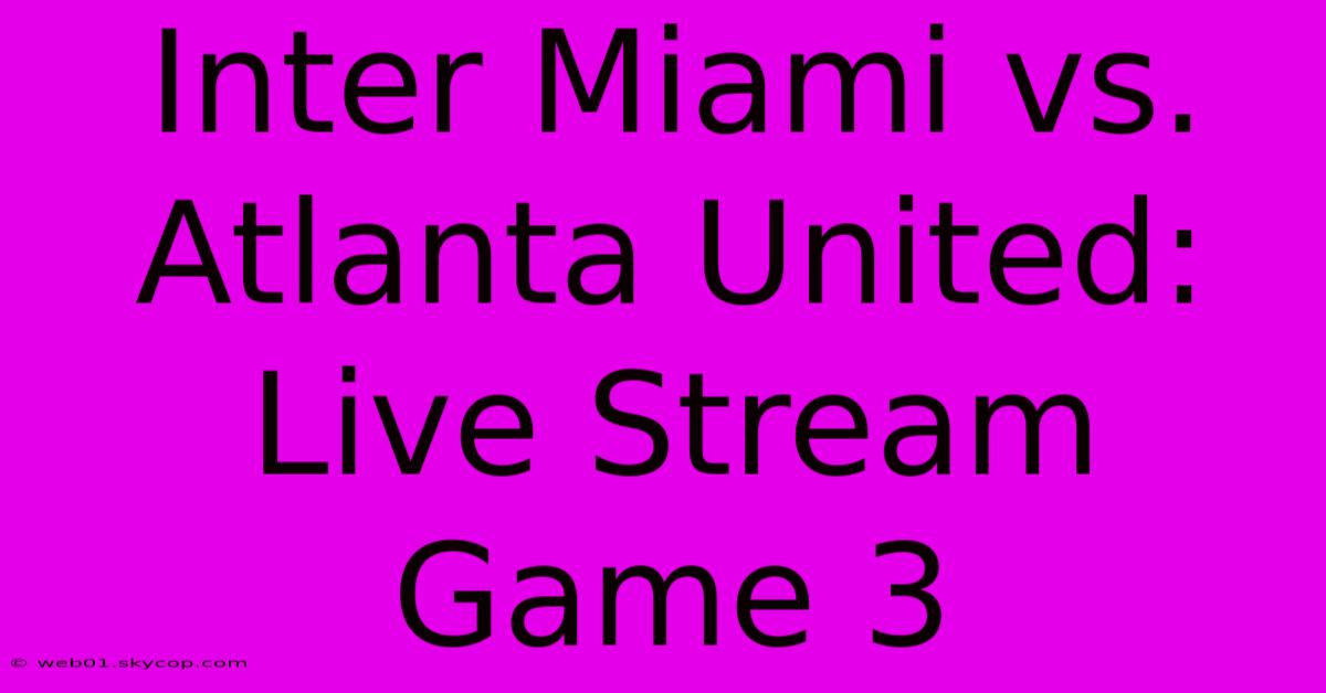 Inter Miami Vs. Atlanta United: Live Stream Game 3