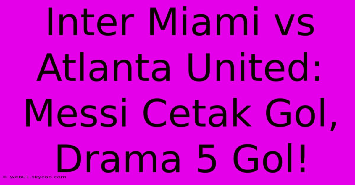 Inter Miami Vs Atlanta United: Messi Cetak Gol, Drama 5 Gol!