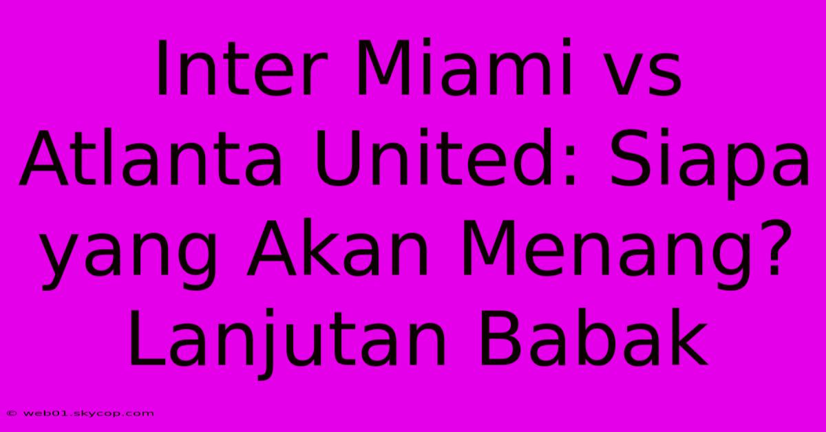 Inter Miami Vs Atlanta United: Siapa Yang Akan Menang? Lanjutan Babak 