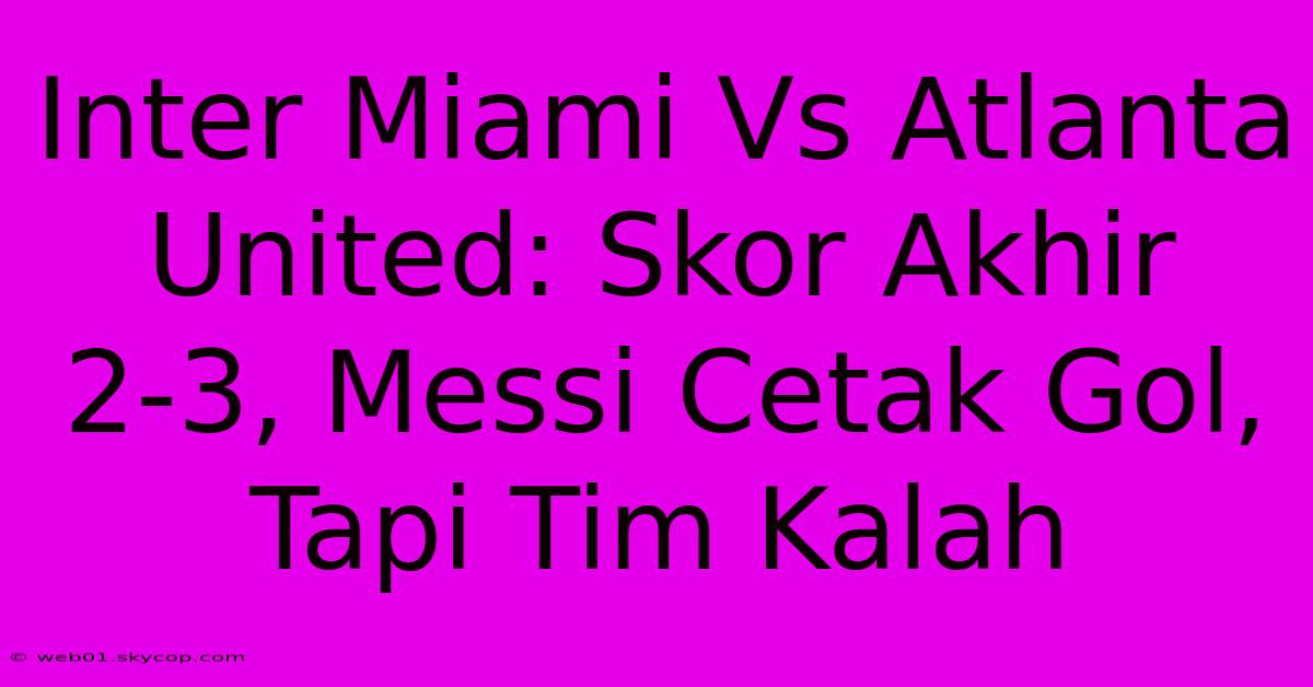 Inter Miami Vs Atlanta United: Skor Akhir 2-3, Messi Cetak Gol, Tapi Tim Kalah 