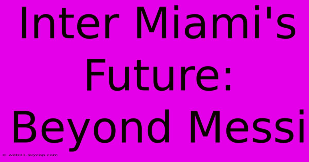 Inter Miami's Future: Beyond Messi 