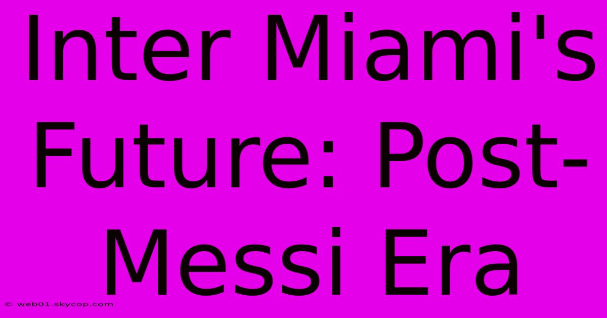 Inter Miami's Future: Post-Messi Era