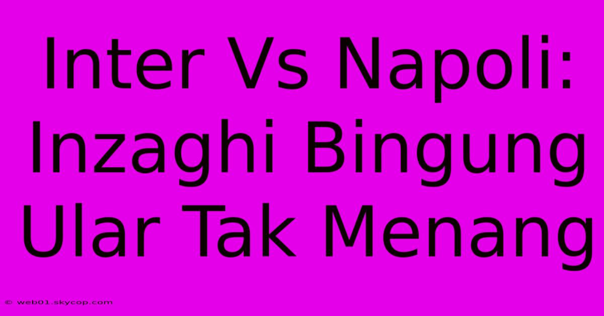 Inter Vs Napoli: Inzaghi Bingung Ular Tak Menang