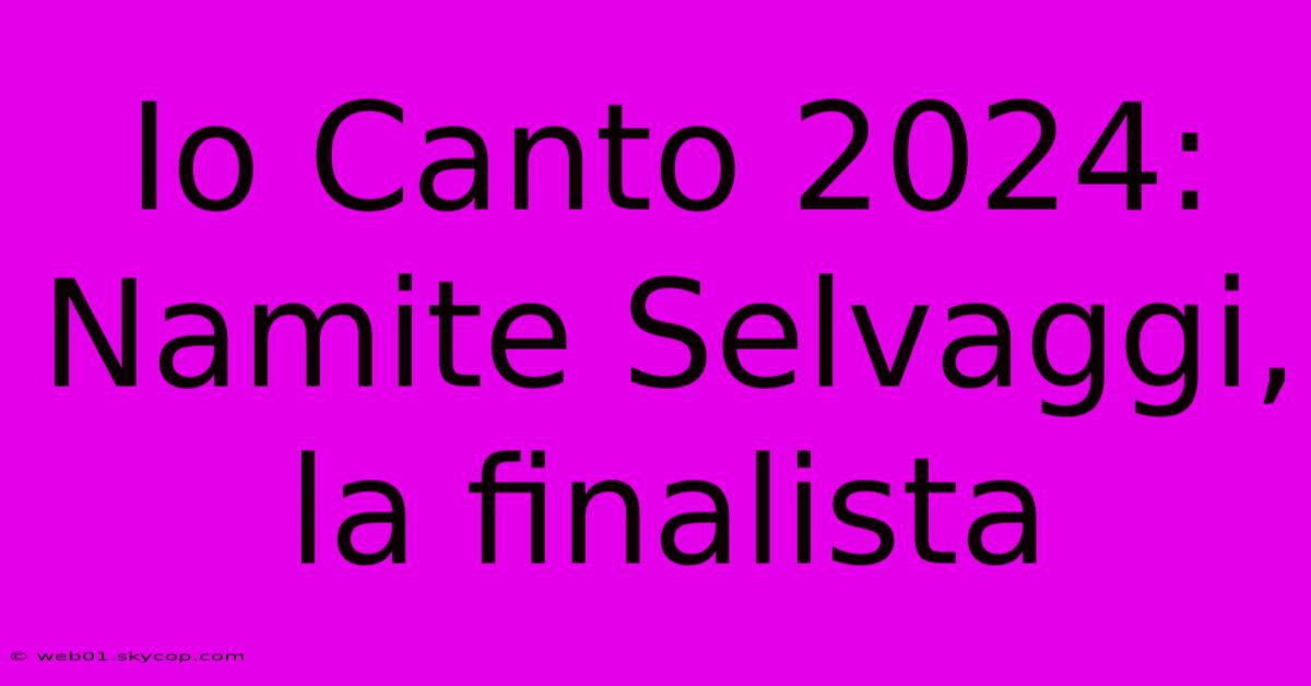 Io Canto 2024: Namite Selvaggi, La Finalista