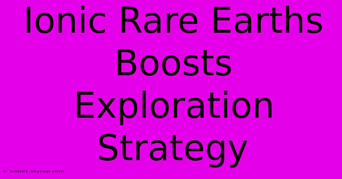 Ionic Rare Earths Boosts Exploration Strategy