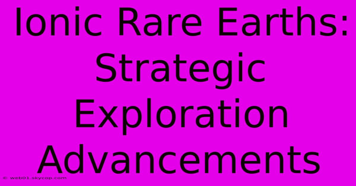 Ionic Rare Earths: Strategic Exploration Advancements