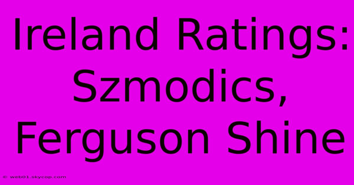 Ireland Ratings: Szmodics, Ferguson Shine