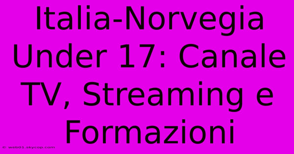 Italia-Norvegia Under 17: Canale TV, Streaming E Formazioni