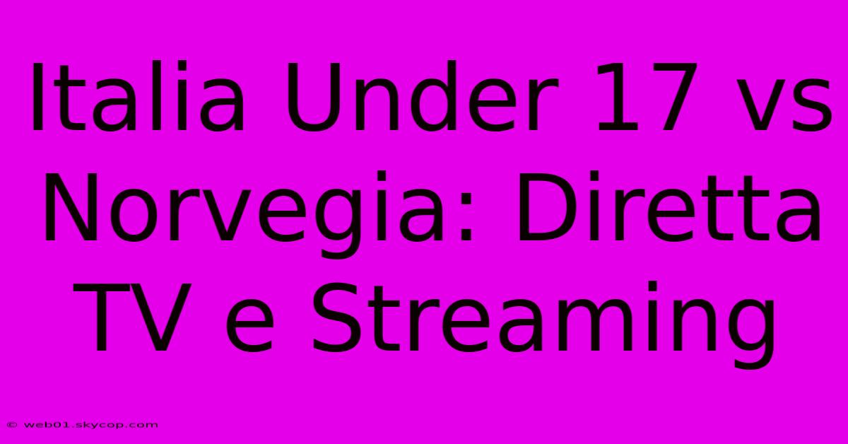 Italia Under 17 Vs Norvegia: Diretta TV E Streaming