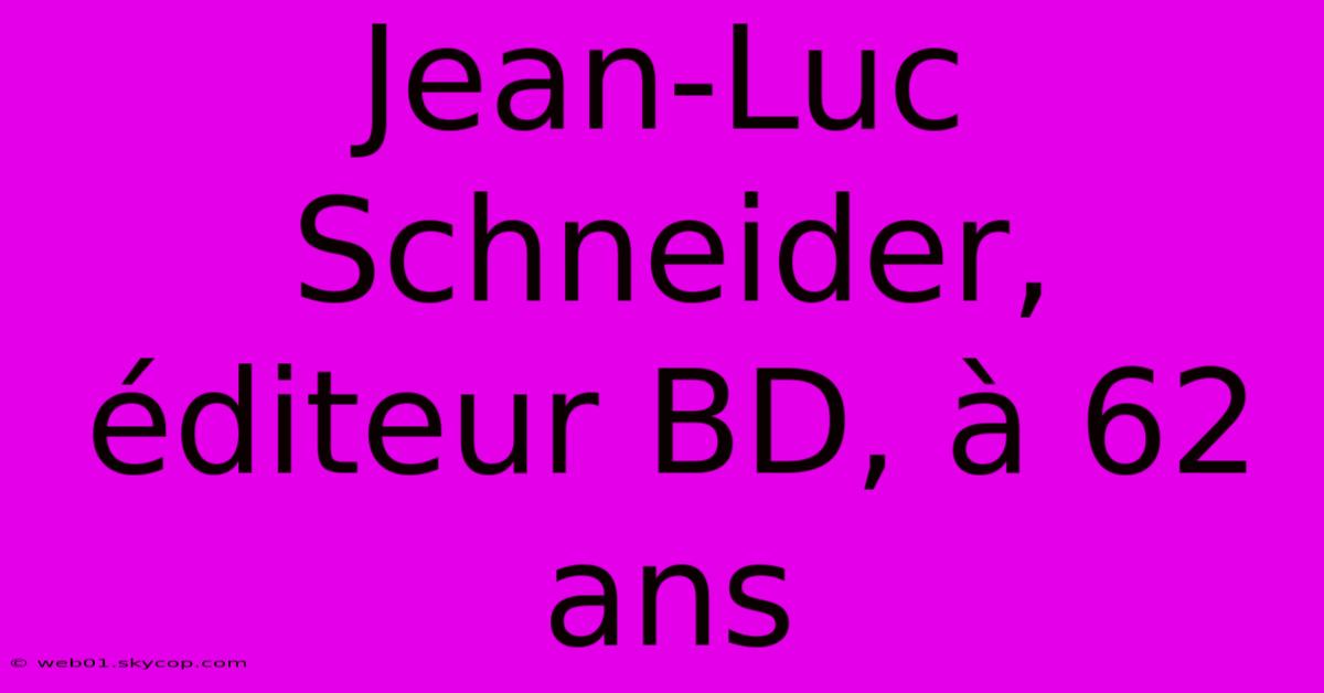 Jean-Luc Schneider, Éditeur BD, À 62 Ans 