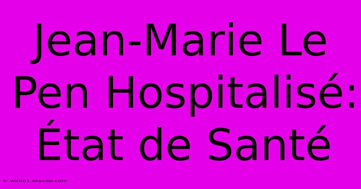 Jean-Marie Le Pen Hospitalisé: État De Santé