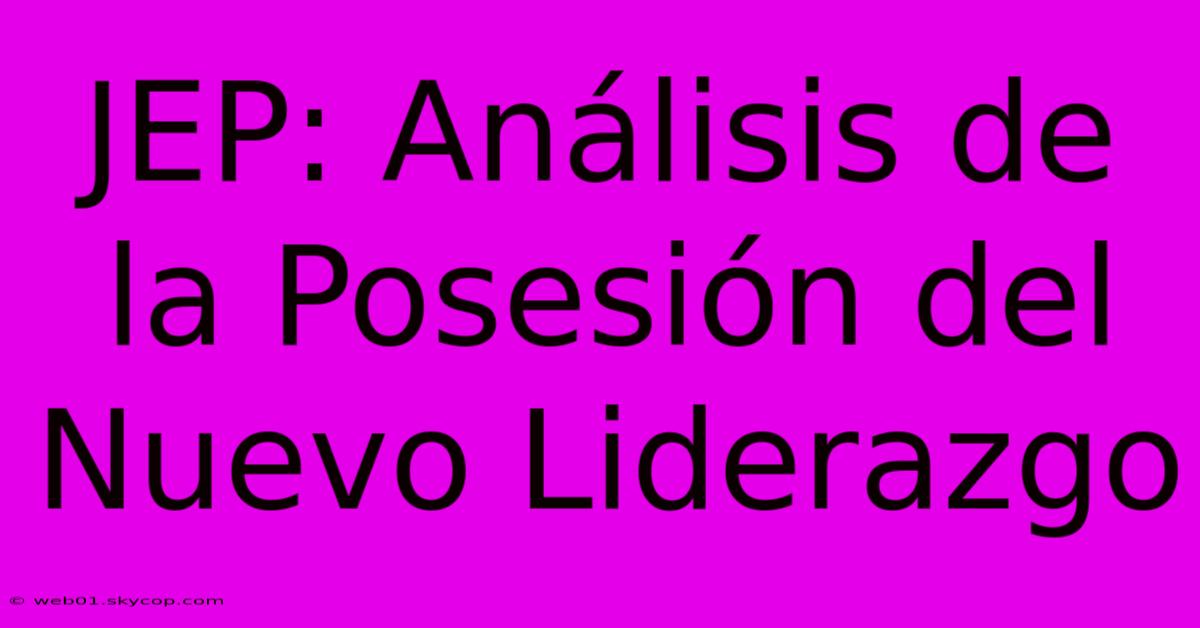 JEP: Análisis De La Posesión Del Nuevo Liderazgo 