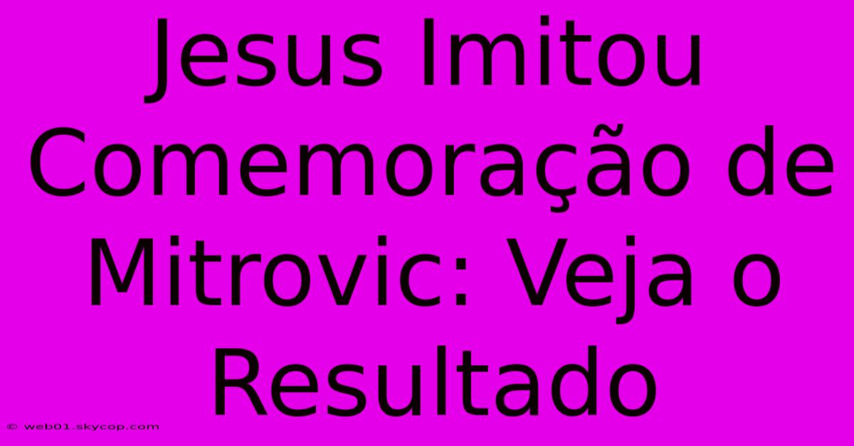 Jesus Imitou Comemoração De Mitrovic: Veja O Resultado