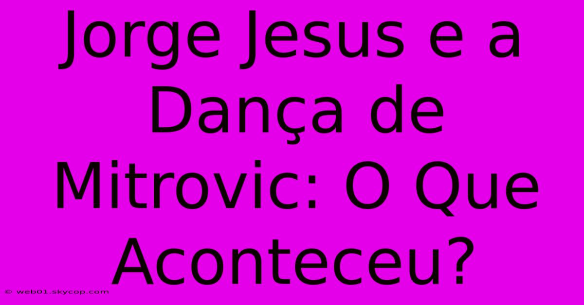 Jorge Jesus E A Dança De Mitrovic: O Que Aconteceu? 