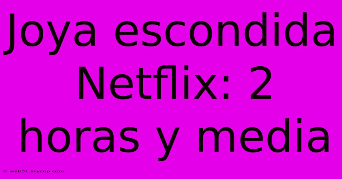 Joya Escondida Netflix: 2 Horas Y Media