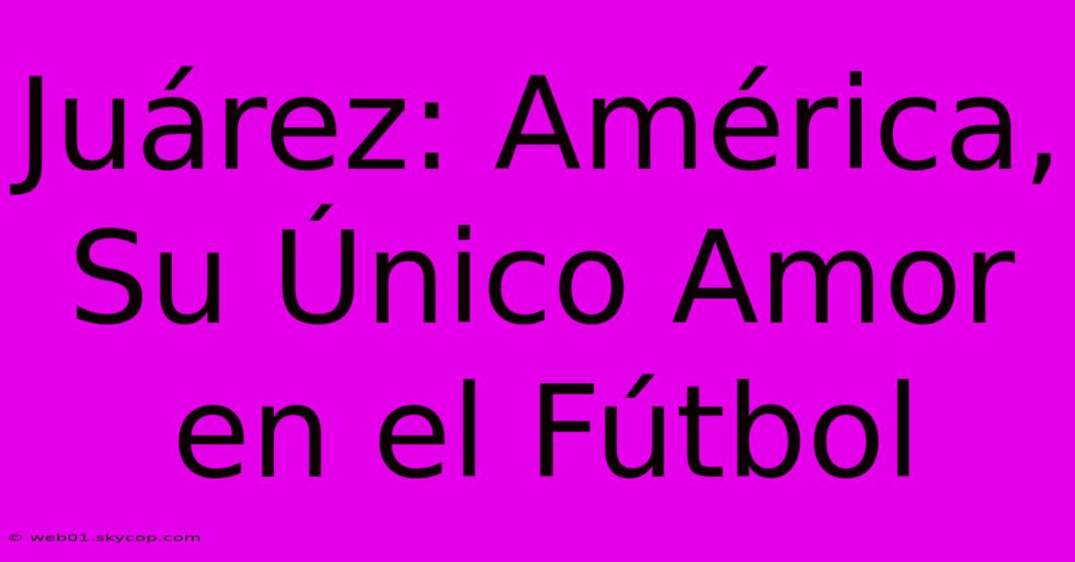 Juárez: América, Su Único Amor En El Fútbol 